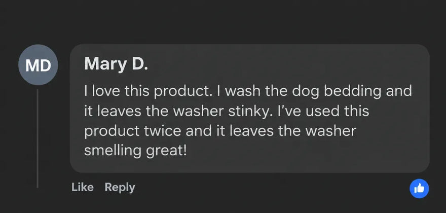 Mary D.: I love this product. I wash the dog bedding and it leaves the washer stinky. I’ve used this product twice and it leaves the washer smelling great!