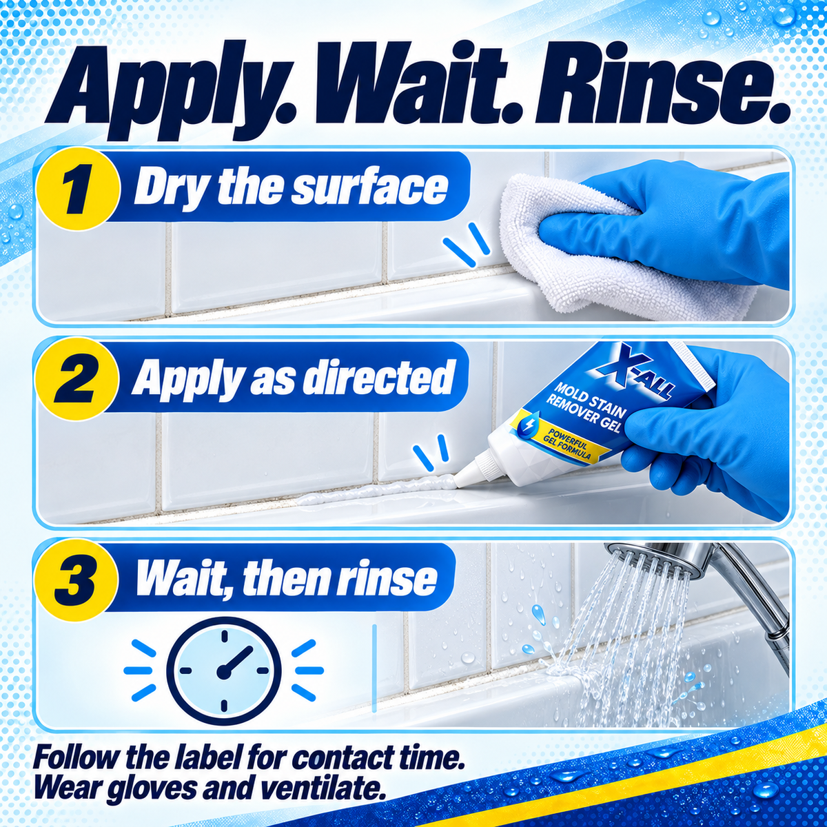 Mold Stain Remover Gel: Apply. Wait. Rinse.. 1 Dry the surface. 2 Apply as directed. 3 Wait, then rinse. Follow the label for contact time.. Wear gloves and ventilate..